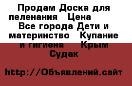 Продам Доска для пеленания › Цена ­ 100 - Все города Дети и материнство » Купание и гигиена   . Крым,Судак